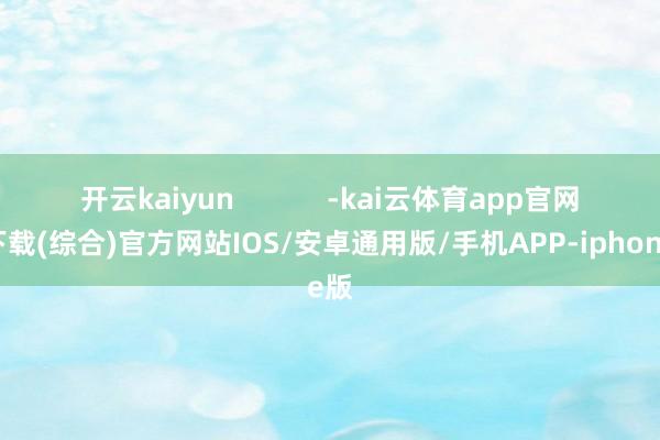 开云kaiyun            -kai云体育app官网版下载(综合)官方网站IOS/安卓通用版/手机APP-iphone版