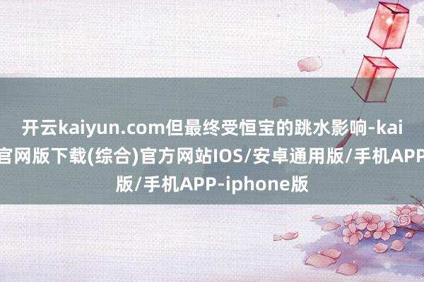 开云kaiyun.com但最终受恒宝的跳水影响-kai云体育app官网版下载(综合)官方网站IOS/安卓通用版/手机APP-iphone版