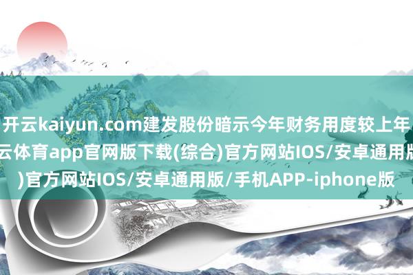 开云kaiyun.com建发股份暗示今年财务用度较上年加多24.29亿元-kai云体育app官网版下载(综合)官方网站IOS/安卓通用版/手机APP-iphone版