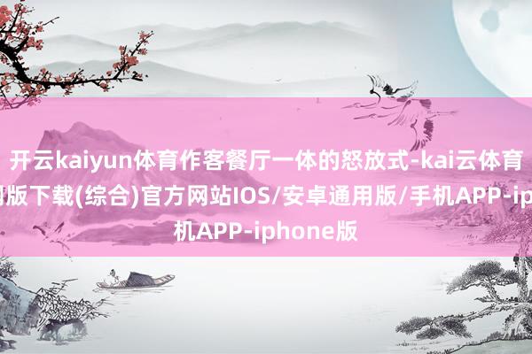 开云kaiyun体育作客餐厅一体的怒放式-kai云体育app官网版下载(综合)官方网站IOS/安卓通用版/手机APP-iphone版