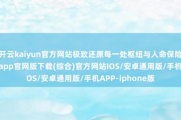 开云kaiyun官方网站极致还原每一处枢纽与人命保险系统-kai云体育app官网版下载(综合)官方网站IOS/安卓通用版/手机APP-iphone版