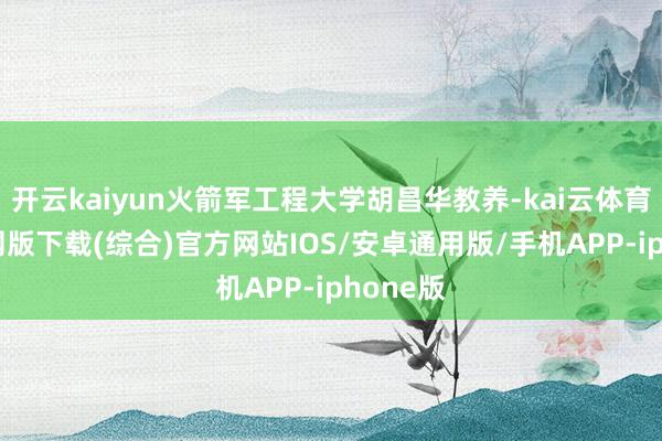 开云kaiyun火箭军工程大学胡昌华教养-kai云体育app官网版下载(综合)官方网站IOS/安卓通用版/手机APP-iphone版