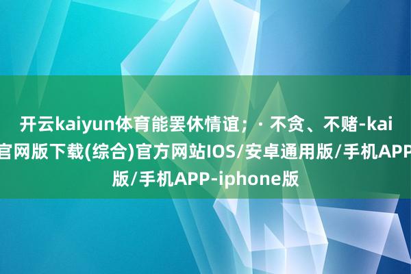 开云kaiyun体育能罢休情谊；· 不贪、不赌-kai云体育app官网版下载(综合)官方网站IOS/安卓通用版/手机APP-iphone版