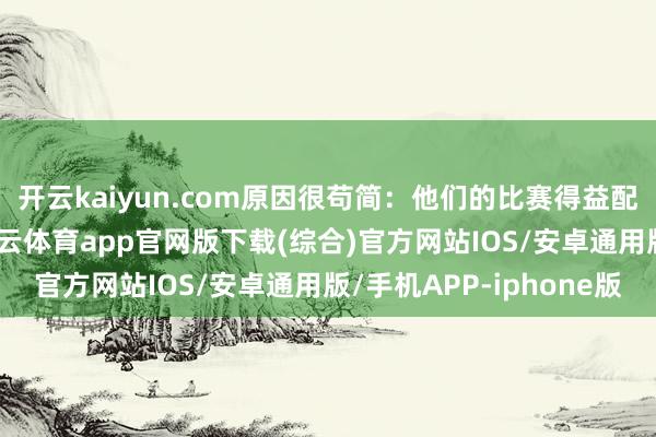 开云kaiyun.com原因很苟简：他们的比赛得益配得上这么的进入-kai云体育app官网版下载(综合)官方网站IOS/安卓通用版/手机APP-iphone版