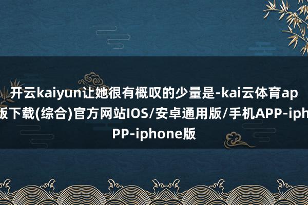 开云kaiyun让她很有概叹的少量是-kai云体育app官网版下载(综合)官方网站IOS/安卓通用版/手机APP-iphone版