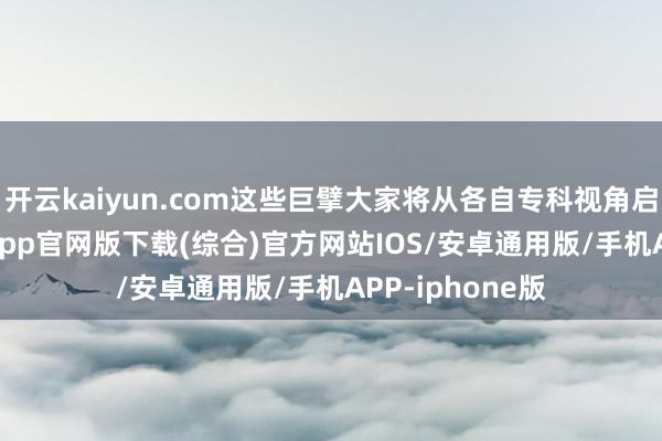 开云kaiyun.com这些巨擘大家将从各自专科视角启航-kai云体育app官网版下载(综合)官方网站IOS/安卓通用版/手机APP-iphone版