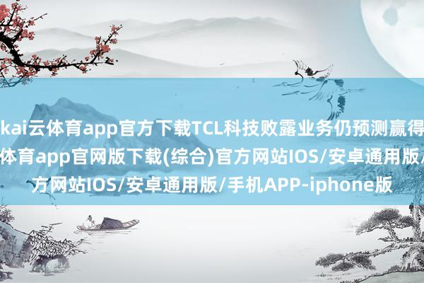 kai云体育app官方下载TCL科技败露业务仍预测赢得23亿元净利润-kai云体育app官网版下载(综合)官方网站IOS/安卓通用版/手机APP-iphone版