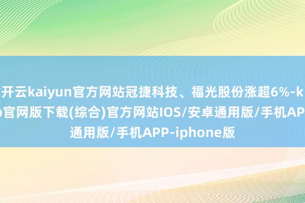 开云kaiyun官方网站冠捷科技、福光股份涨超6%-kai云体育app官网版下载(综合)官方网站IOS/安卓通用版/手机APP-iphone版