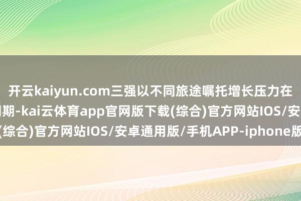 开云kaiyun.com三强以不同旅途嘱托增长压力在共同巩固市集大盘的同期-kai云体育app官网版下载(综合)官方网站IOS/安卓通用版/手机APP-iphone版
