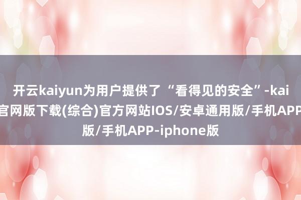 开云kaiyun为用户提供了 “看得见的安全”-kai云体育app官网版下载(综合)官方网站IOS/安卓通用版/手机APP-iphone版