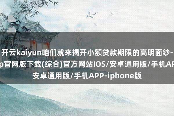 开云kaiyun咱们就来揭开小额贷款期限的高明面纱-kai云体育app官网版下载(综合)官方网站IOS/安卓通用版/手机APP-iphone版