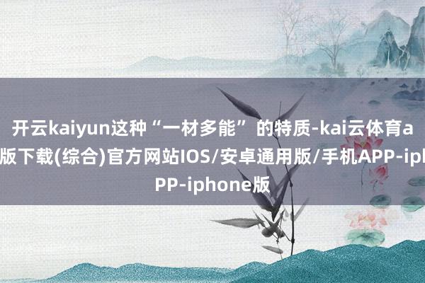 开云kaiyun这种“一材多能” 的特质-kai云体育app官网版下载(综合)官方网站IOS/安卓通用版/手机APP-iphone版