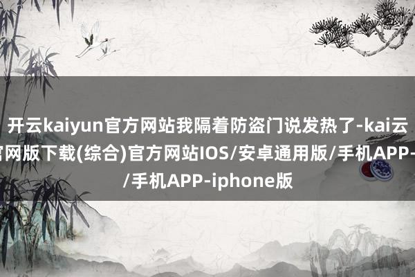 开云kaiyun官方网站我隔着防盗门说发热了-kai云体育app官网版下载(综合)官方网站IOS/安卓通用版/手机APP-iphone版
