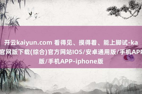 开云kaiyun.com 看得见、摸得着、能上脚试-kai云体育app官网版下载(综合)官方网站IOS/安卓通用版/手机APP-iphone版