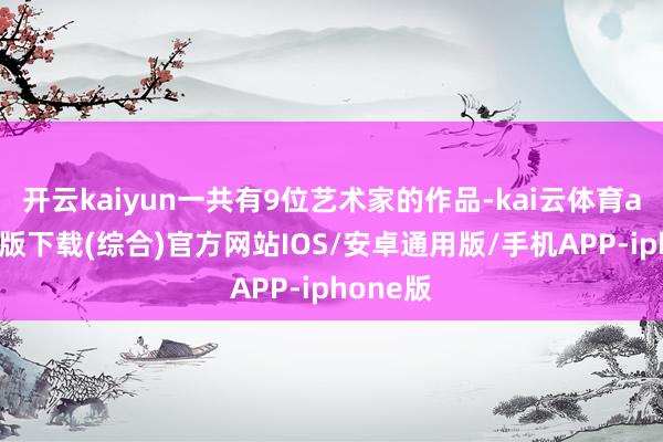 开云kaiyun一共有9位艺术家的作品-kai云体育app官网版下载(综合)官方网站IOS/安卓通用版/手机APP-iphone版