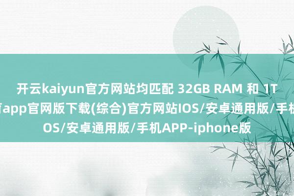 开云kaiyun官方网站均匹配 32GB RAM 和 1TB SSD-kai云体育app官网版下载(综合)官方网站IOS/安卓通用版/手机APP-iphone版