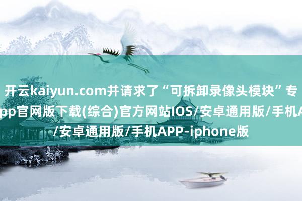 开云kaiyun.com并请求了“可拆卸录像头模块”专利-kai云体育app官网版下载(综合)官方网站IOS/安卓通用版/手机APP-iphone版