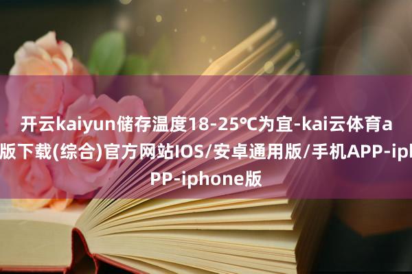 开云kaiyun储存温度18-25℃为宜-kai云体育app官网版下载(综合)官方网站IOS/安卓通用版/手机APP-iphone版