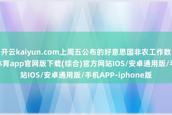 开云kaiyun.com上周五公布的好意思国非农工作数据低于预期-kai云体育app官网版下载(综合)官方网站IOS/安卓通用版/手机APP-iphone版