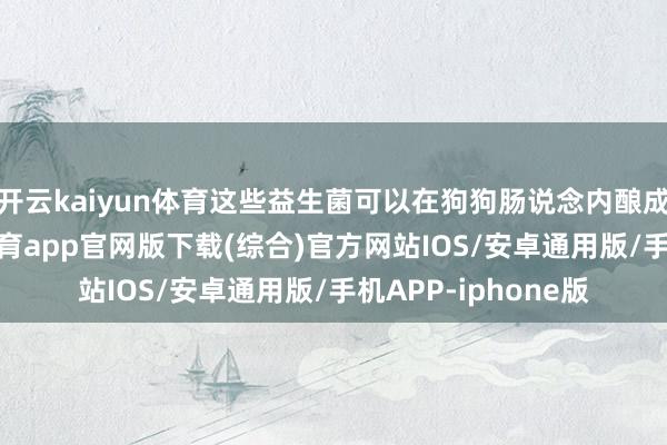 开云kaiyun体育这些益生菌可以在狗狗肠说念内酿成成心菌群-kai云体育app官网版下载(综合)官方网站IOS/安卓通用版/手机APP-iphone版