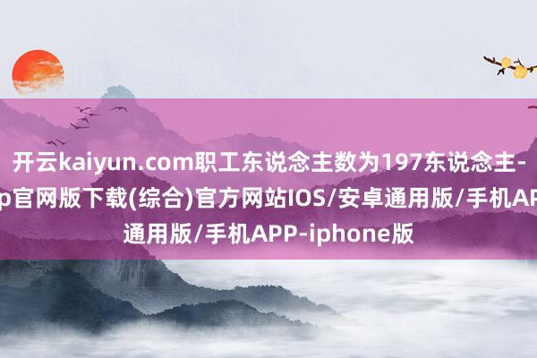 开云kaiyun.com职工东说念主数为197东说念主-kai云体育app官网版下载(综合)官方网站IOS/安卓通用版/手机APP-iphone版