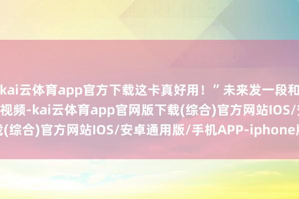 kai云体育app官方下载这卡真好用！”未来发一段和表妹在挥霍店逛街的小视频-kai云体育app官网版下载(综合)官方网站IOS/安卓通用版/手机APP-iphone版