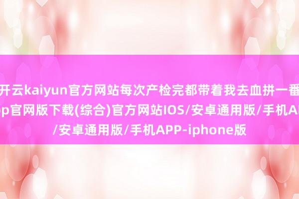 开云kaiyun官方网站每次产检完都带着我去血拼一番-kai云体育app官网版下载(综合)官方网站IOS/安卓通用版/手机APP-iphone版