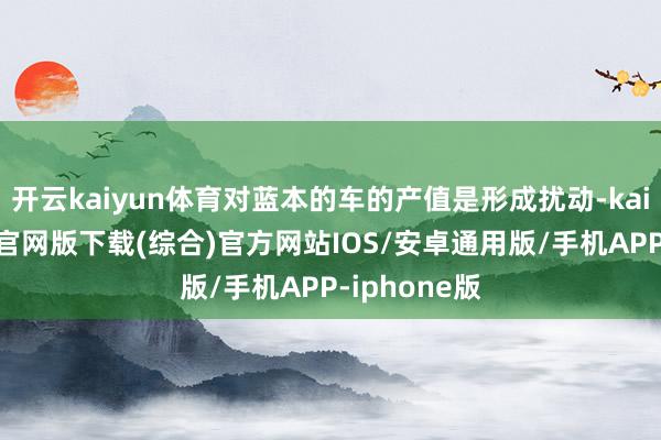 开云kaiyun体育对蓝本的车的产值是形成扰动-kai云体育app官网版下载(综合)官方网站IOS/安卓通用版/手机APP-iphone版