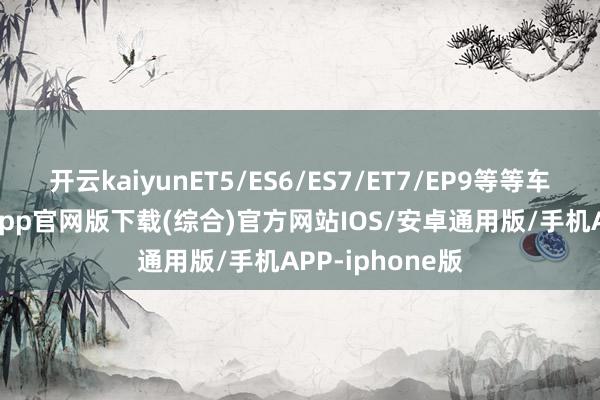 开云kaiyunET5/ES6/ES7/ET7/EP9等等车主-kai云体育app官网版下载(综合)官方网站IOS/安卓通用版/手机APP-iphone版