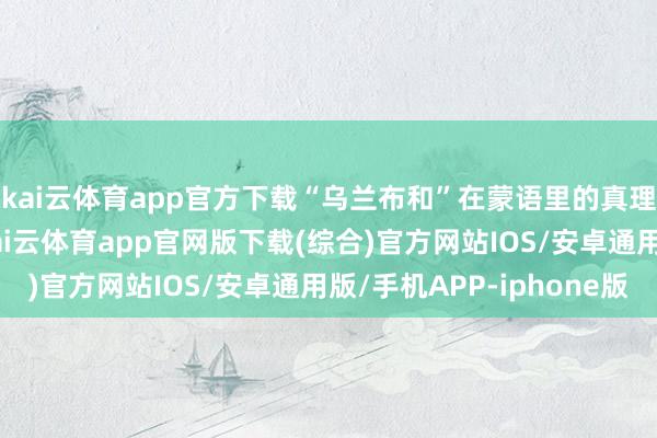 kai云体育app官方下载“乌兰布和”在蒙语里的真理是“红色的公牛”-kai云体育app官网版下载(综合)官方网站IOS/安卓通用版/手机APP-iphone版