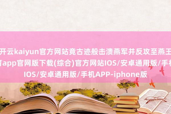 开云kaiyun官方网站竟古迹般击溃燕军并反攻至燕王人蓟城-kai云体育app官网版下载(综合)官方网站IOS/安卓通用版/手机APP-iphone版