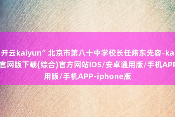 开云kaiyun”北京市第八十中学校长任炜东先容-kai云体育app官网版下载(综合)官方网站IOS/安卓通用版/手机APP-iphone版