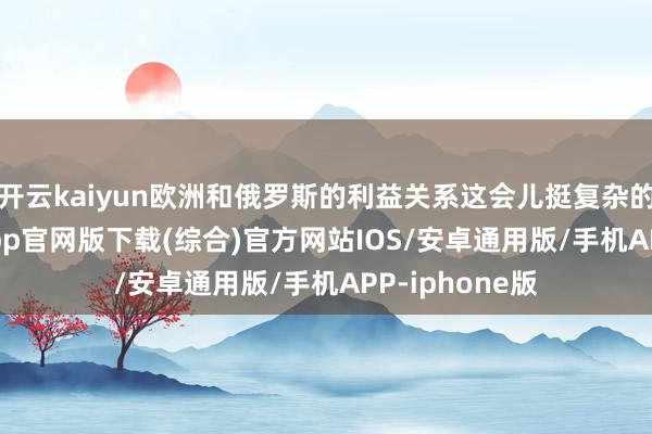 开云kaiyun欧洲和俄罗斯的利益关系这会儿挺复杂的-kai云体育app官网版下载(综合)官方网站IOS/安卓通用版/手机APP-iphone版