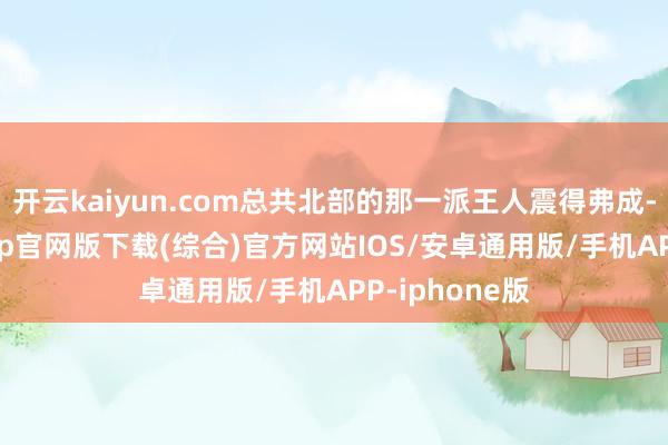 开云kaiyun.com总共北部的那一派王人震得弗成-kai云体育app官网版下载(综合)官方网站IOS/安卓通用版/手机APP-iphone版