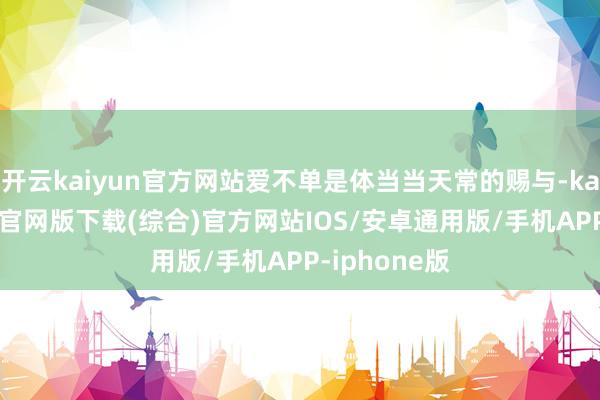 开云kaiyun官方网站爱不单是体当当天常的赐与-kai云体育app官网版下载(综合)官方网站IOS/安卓通用版/手机APP-iphone版
