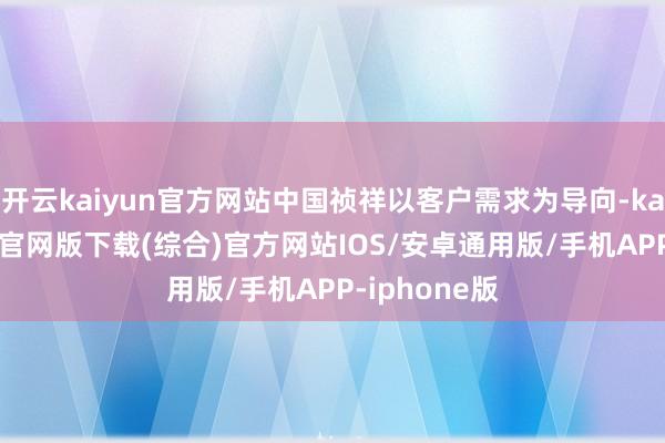 开云kaiyun官方网站中国祯祥以客户需求为导向-kai云体育app官网版下载(综合)官方网站IOS/安卓通用版/手机APP-iphone版