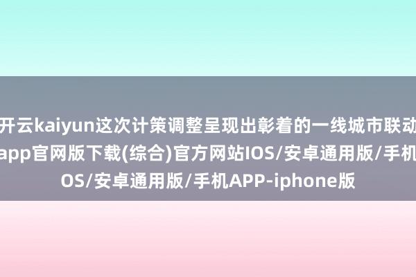 开云kaiyun这次计策调整呈现出彰着的一线城市联动效应-kai云体育app官网版下载(综合)官方网站IOS/安卓通用版/手机APP-iphone版