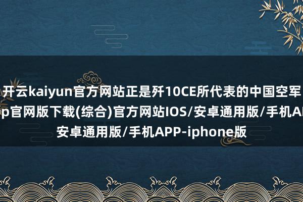 开云kaiyun官方网站正是歼10CE所代表的中国空军-kai云体育app官网版下载(综合)官方网站IOS/安卓通用版/手机APP-iphone版