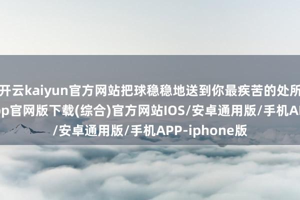 开云kaiyun官方网站把球稳稳地送到你最疾苦的处所-kai云体育app官网版下载(综合)官方网站IOS/安卓通用版/手机APP-iphone版
