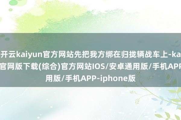 开云kaiyun官方网站先把我方绑在归拢辆战车上-kai云体育app官网版下载(综合)官方网站IOS/安卓通用版/手机APP-iphone版