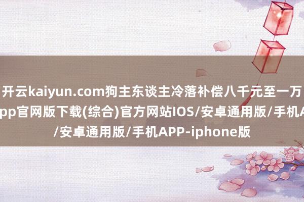 开云kaiyun.com狗主东谈主冷落补偿八千元至一万元-kai云体育app官网版下载(综合)官方网站IOS/安卓通用版/手机APP-iphone版
