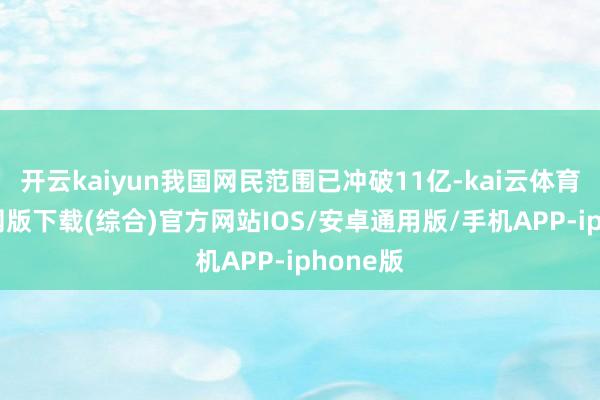 开云kaiyun我国网民范围已冲破11亿-kai云体育app官网版下载(综合)官方网站IOS/安卓通用版/手机APP-iphone版