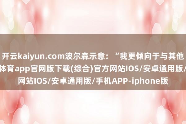 开云kaiyun.com波尔森示意：“我更倾向于与其他北约国度合营-kai云体育app官网版下载(综合)官方网站IOS/安卓通用版/手机APP-iphone版