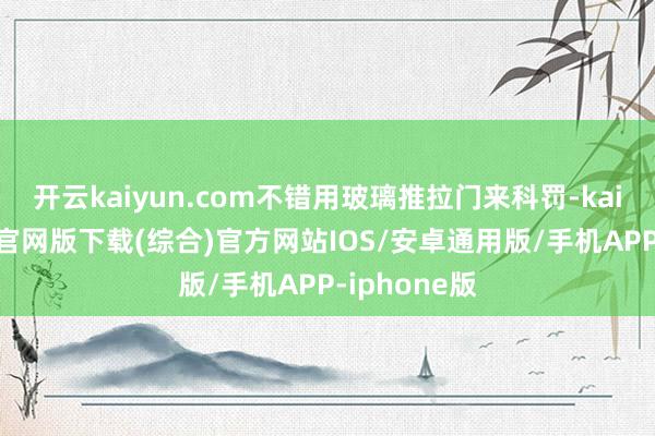 开云kaiyun.com不错用玻璃推拉门来科罚-kai云体育app官网版下载(综合)官方网站IOS/安卓通用版/手机APP-iphone版