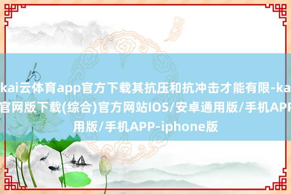 kai云体育app官方下载其抗压和抗冲击才能有限-kai云体育app官网版下载(综合)官方网站IOS/安卓通用版/手机APP-iphone版