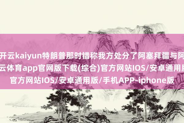 开云kaiyun特朗普那时错称我方处分了阿塞拜疆与阿尔巴尼亚的干戈-kai云体育app官网版下载(综合)官方网站IOS/安卓通用版/手机APP-iphone版