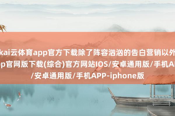 kai云体育app官方下载除了阵容汹汹的告白营销以外-kai云体育app官网版下载(综合)官方网站IOS/安卓通用版/手机APP-iphone版