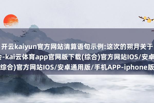 开云kaiyun官方网站清算语句示例:这次的朔月关于你们是一个清新的机会-kai云体育app官网版下载(综合)官方网站IOS/安卓通用版/手机APP-iphone版