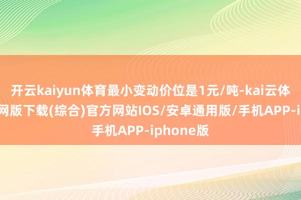 开云kaiyun体育最小变动价位是1元/吨-kai云体育app官网版下载(综合)官方网站IOS/安卓通用版/手机APP-iphone版