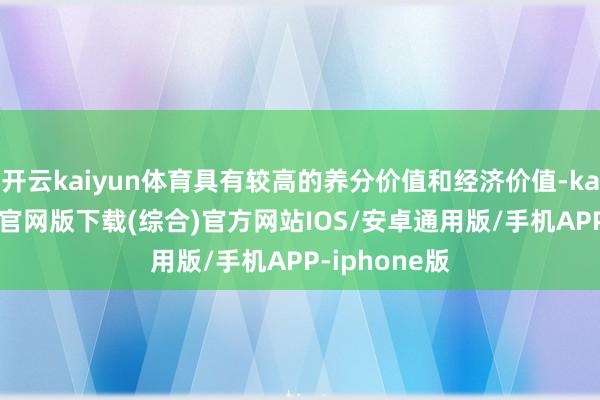 开云kaiyun体育具有较高的养分价值和经济价值-kai云体育app官网版下载(综合)官方网站IOS/安卓通用版/手机APP-iphone版